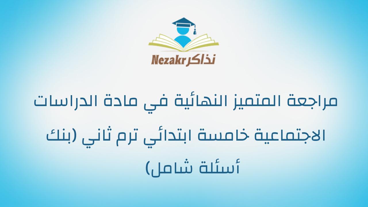 مراجعة المتميز النهائية في مادة الدراسات الاجتماعية خامسة ابتدائي ترم ثاني (بنك أسئلة شامل)